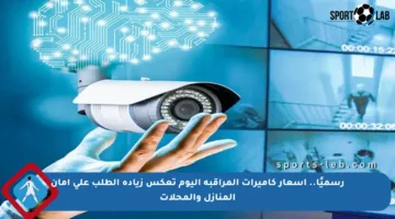 رسميًا.. أسعار كاميرات المراقبة اليوم تعكس زيادة الطلب على أمان المنازل والمحلات